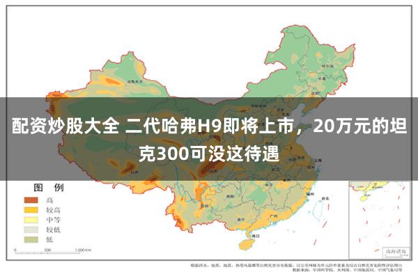 配资炒股大全 二代哈弗H9即将上市，20万元的坦克300可没这待遇