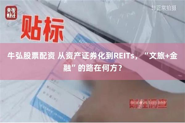 牛弘股票配资 从资产证券化到REITs，“文旅+金融”的路在何方？