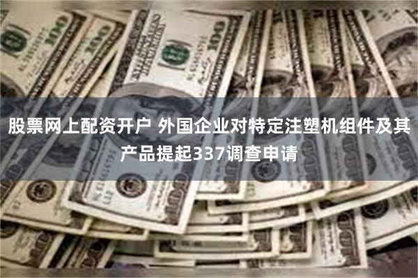 股票网上配资开户 外国企业对特定注塑机组件及其产品提起337调查申请