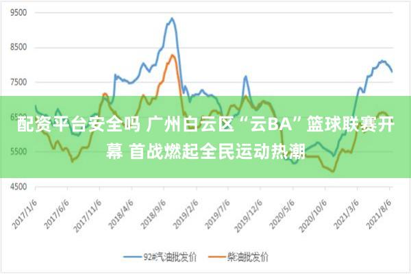 配资平台安全吗 广州白云区“云BA”篮球联赛开幕 首战燃起全民运动热潮