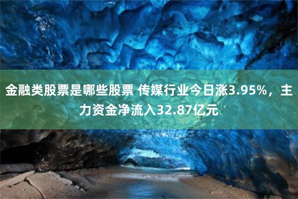 金融类股票是哪些股票 传媒行业今日涨3.95%，主力资金净流入32.87亿元