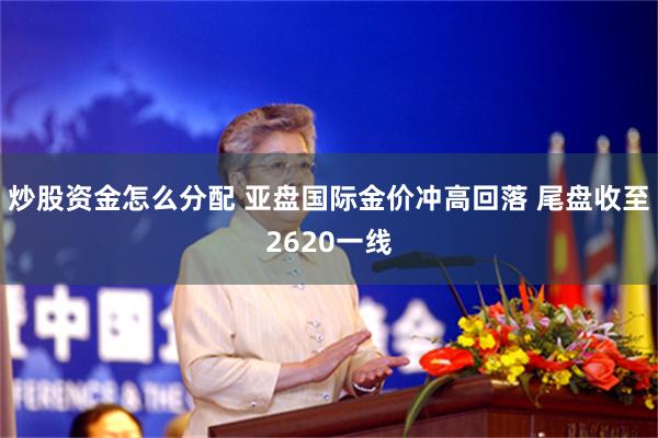 炒股资金怎么分配 亚盘国际金价冲高回落 尾盘收至2620一线