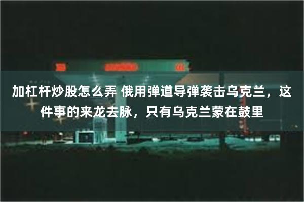 加杠杆炒股怎么弄 俄用弹道导弹袭击乌克兰，这件事的来龙去脉，只有乌克兰蒙在鼓里