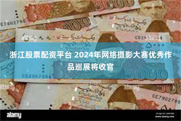 浙江股票配资平台 2024年网络摄影大赛优秀作品巡展将收官