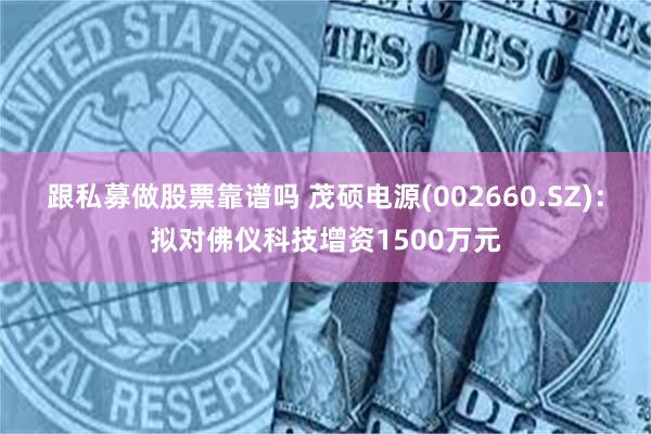 跟私募做股票靠谱吗 茂硕电源(002660.SZ)：拟对佛仪科技增资1500万元