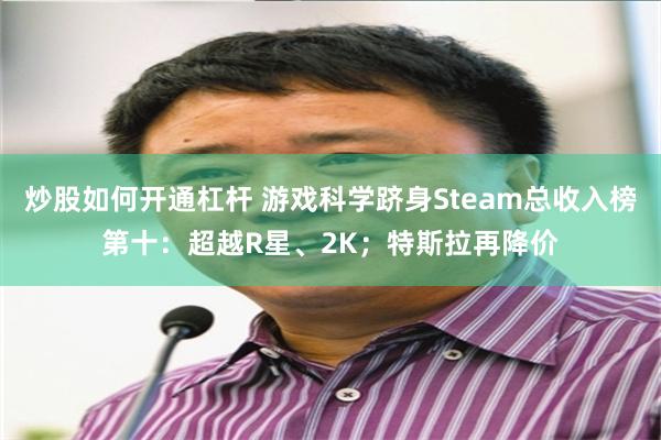 炒股如何开通杠杆 游戏科学跻身Steam总收入榜第十：超越R星、2K；特斯拉再降