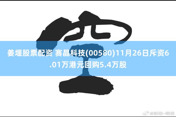 姜堰股票配资 赛晶科技(00580)11月26日斥资6.01万港元回购5.4万股