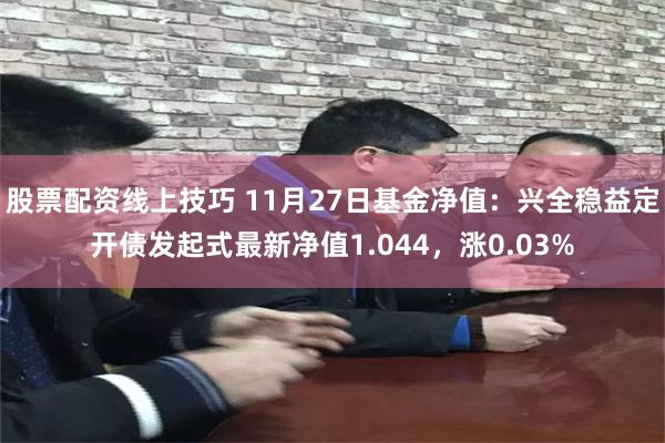 股票配资线上技巧 11月27日基金净值：兴全稳益定开债发起式最新净值1.044，