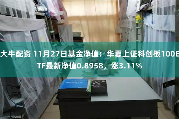 大牛配资 11月27日基金净值：华夏上证科创板100ETF最新净值0.8958，