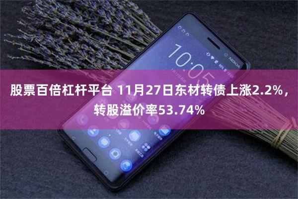 股票百倍杠杆平台 11月27日东材转债上涨2.2%，转股溢价率53.74%