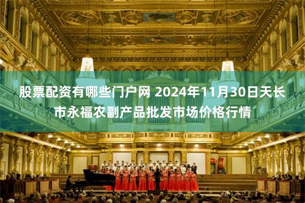 股票配资有哪些门户网 2024年11月30日天长市永福农副产品批发市场价格行情