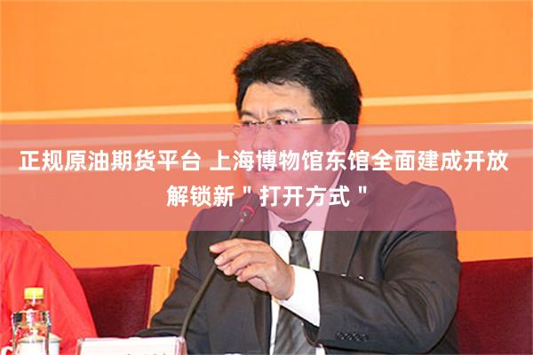 正规原油期货平台 上海博物馆东馆全面建成开放 解锁新＂打开方式＂