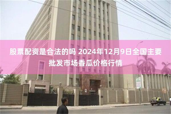 股票配资是合法的吗 2024年12月9日全国主要批发市场香瓜价格行情