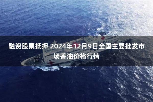 融资股票抵押 2024年12月9日全国主要批发市场香油价格行情