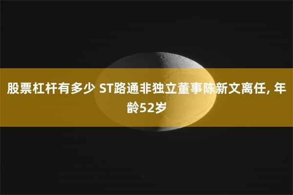 股票杠杆有多少 ST路通非独立董事陈新文离任, 年龄52岁