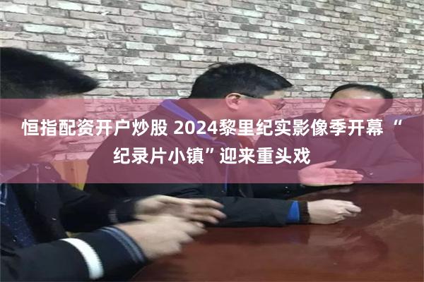 恒指配资开户炒股 2024黎里纪实影像季开幕 “纪录片小镇”迎来重头戏