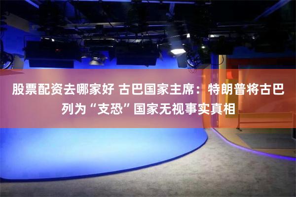 股票配资去哪家好 古巴国家主席：特朗普将古巴列为“支恐”国家无视事实真相