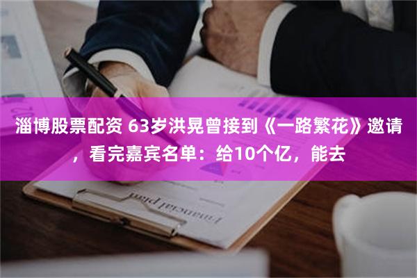 淄博股票配资 63岁洪晃曾接到《一路繁花》邀请，看完嘉宾名单：给10个亿，能去