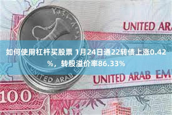 如何使用杠杆买股票 1月24日通22转债上涨0.42%，转股溢价率86.33%