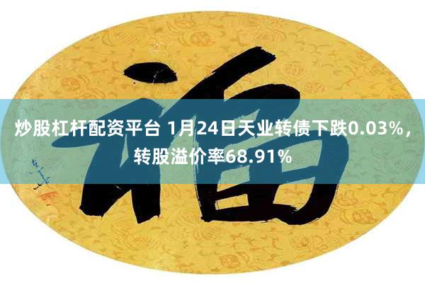 炒股杠杆配资平台 1月24日天业转债下跌0.03%，转股溢价率68.91%