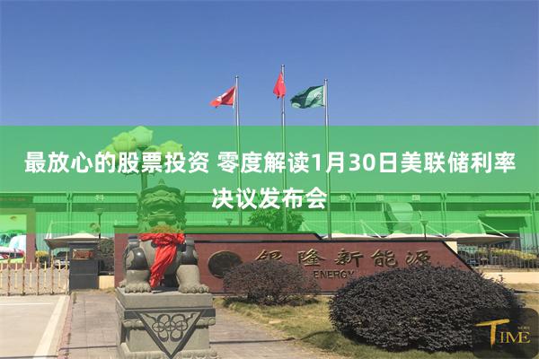 最放心的股票投资 零度解读1月30日美联储利率决议发布会