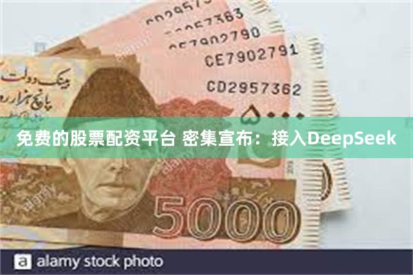 免费的股票配资平台 密集宣布：接入DeepSeek