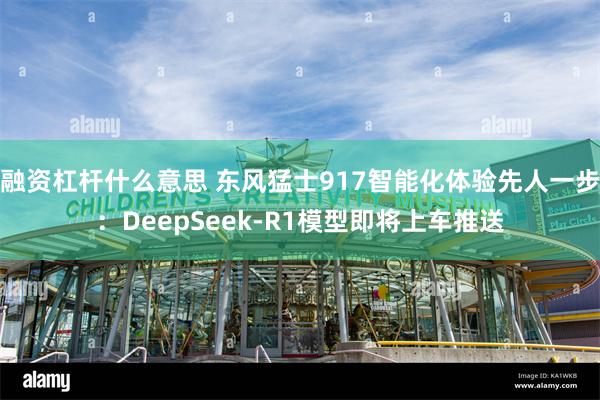 融资杠杆什么意思 东风猛士917智能化体验先人一步：DeepSeek-R1模型即