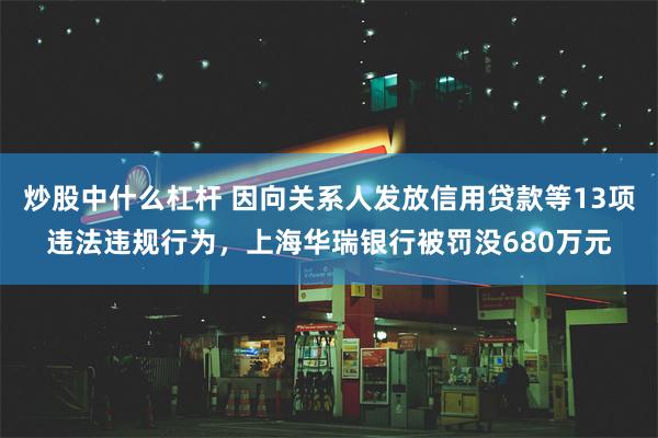 炒股中什么杠杆 因向关系人发放信用贷款等13项违法违规行为，上海华瑞银行被罚没6