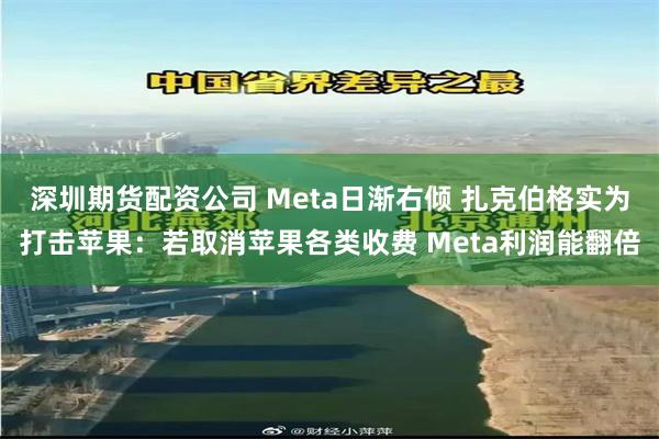 深圳期货配资公司 Meta日渐右倾 扎克伯格实为打击苹果：若取消苹果各类收费 M