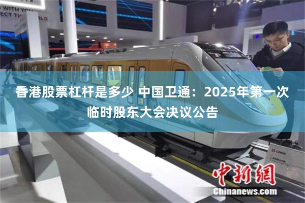 香港股票杠杆是多少 中国卫通：2025年第一次临时股东大会决议公告