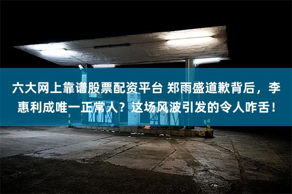 六大网上靠谱股票配资平台 郑雨盛道歉背后，李惠利成唯一正常人？这场风波引发的令人