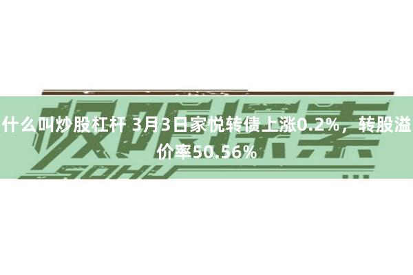 什么叫炒股杠杆 3月3日家悦转债上涨0.2%，转股溢价率50.56%