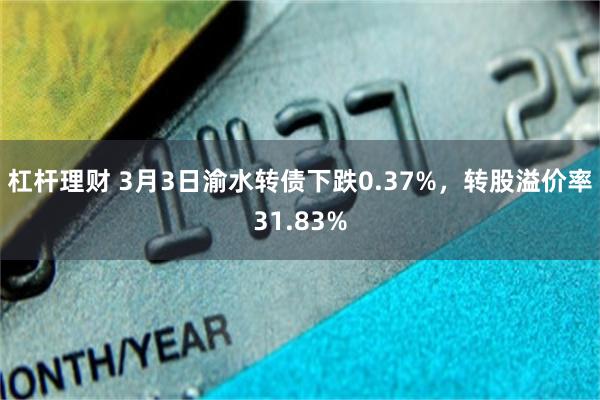 杠杆理财 3月3日渝水转债下跌0.37%，转股溢价率31.83%