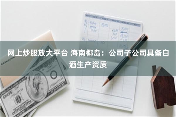 网上炒股放大平台 海南椰岛：公司子公司具备白酒生产资质