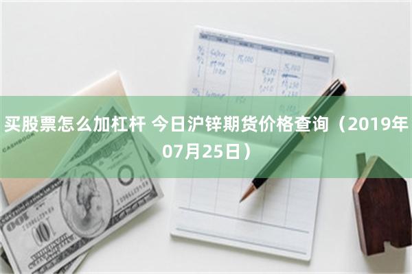 买股票怎么加杠杆 今日沪锌期货价格查询（2019年07月25日）