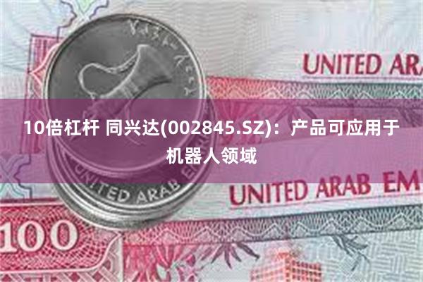 10倍杠杆 同兴达(002845.SZ)：产品可应用于机器人领域