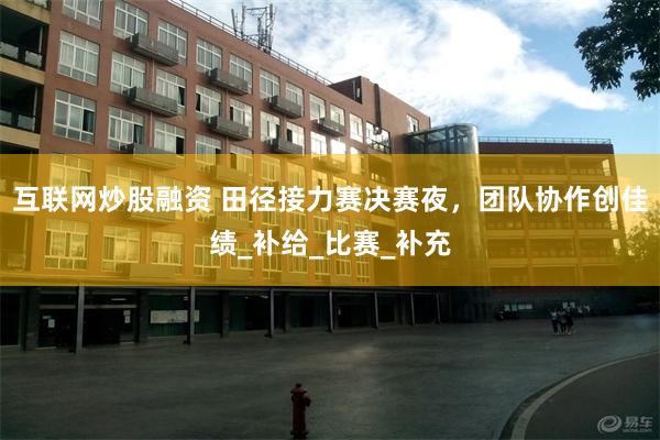 互联网炒股融资 田径接力赛决赛夜，团队协作创佳绩_补给_比赛_补充