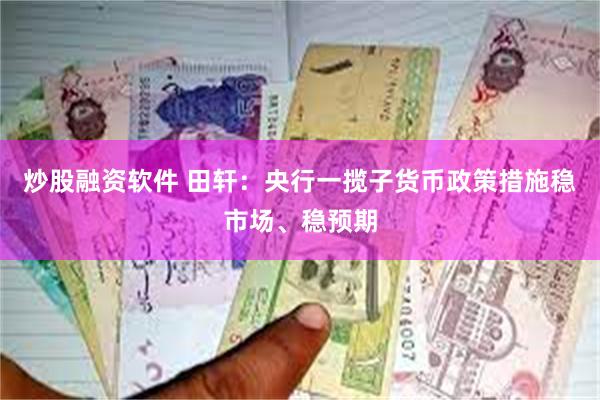 炒股融资软件 田轩：央行一揽子货币政策措施稳市场、稳预期