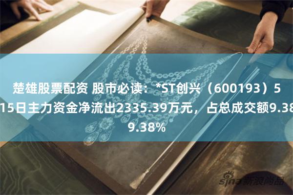 楚雄股票配资 股市必读：*ST创兴（600193）5月15日主力资金净流出233