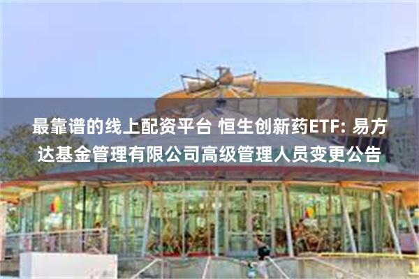 最靠谱的线上配资平台 恒生创新药ETF: 易方达基金管理有限公司高级管理人员变更