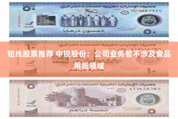 短线股票推荐 中锐股份：公司业务暂不涉及食品用纸领域