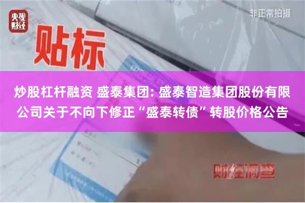 炒股杠杆融资 盛泰集团: 盛泰智造集团股份有限公司关于不向下修正“盛泰转债”转股