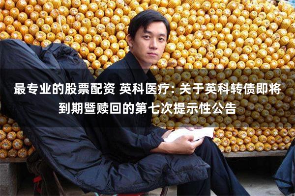最专业的股票配资 英科医疗: 关于英科转债即将到期暨赎回的第七次提示性公告