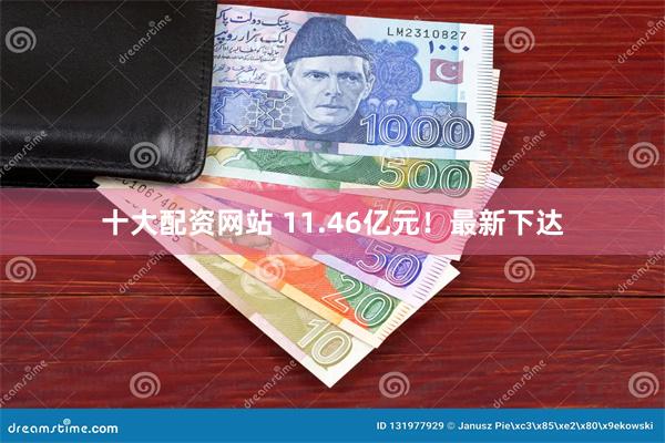十大配资网站 11.46亿元！最新下达