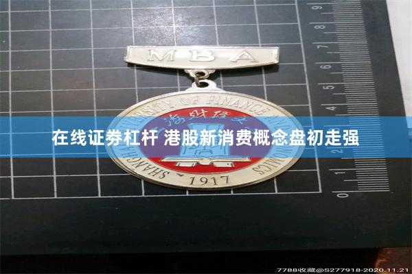 在线证劵杠杆 港股新消费概念盘初走强